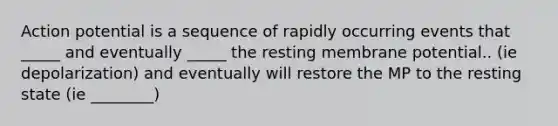 Action potential is a sequence of rapidly occurring events that _____ and eventually _____ the resting membrane potential.. (ie depolarization) and eventually will restore the MP to the resting state (ie ________)