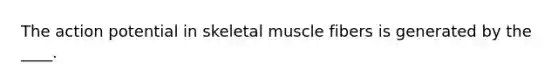 The action potential in skeletal muscle fibers is generated by the ____.