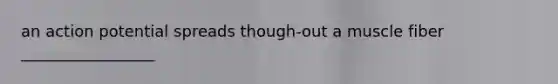 an action potential spreads though-out a muscle fiber _________________