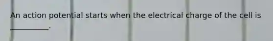 An action potential starts when the electrical charge of the cell is __________.