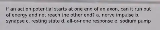 If an action potential starts at one end of an axon, can it run out of energy and not reach the other end? a. nerve impulse b. synapse c. resting state d. all-or-none response e. sodium pump