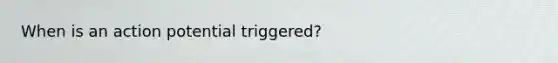 When is an action potential triggered?