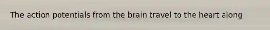 The action potentials from the brain travel to the heart along