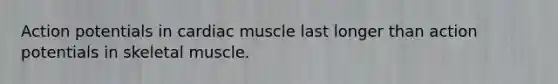 Action potentials in cardiac muscle last longer than action potentials in skeletal muscle.