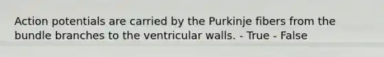 Action potentials are carried by the Purkinje fibers from the bundle branches to the ventricular walls. - True - False