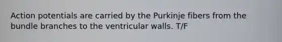 Action potentials are carried by the Purkinje fibers from the bundle branches to the ventricular walls. T/F