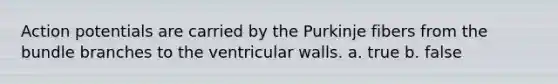 Action potentials are carried by the Purkinje fibers from the bundle branches to the ventricular walls. a. true b. false