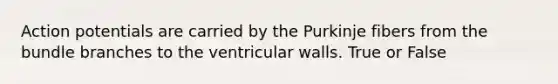 Action potentials are carried by the Purkinje fibers from the bundle branches to the ventricular walls. True or False