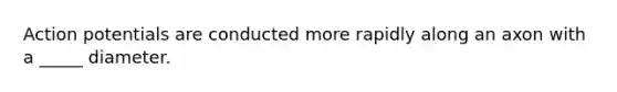 Action potentials are conducted more rapidly along an axon with a _____ diameter.
