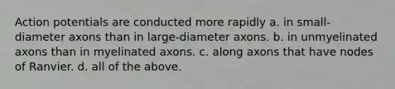 Action potentials are conducted more rapidly a. in small-diameter axons than in large-diameter axons. b. in unmyelinated axons than in myelinated axons. c. along axons that have nodes of Ranvier. d. all of the above.