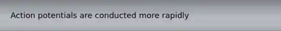 Action potentials are conducted more rapidly