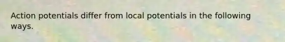 Action potentials differ from local potentials in the following ways.