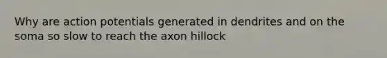 Why are action potentials generated in dendrites and on the soma so slow to reach the axon hillock