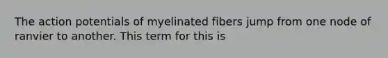 The action potentials of myelinated fibers jump from one node of ranvier to another. This term for this is