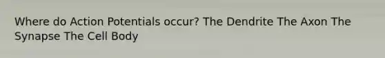 Where do Action Potentials occur? The Dendrite The Axon The Synapse The Cell Body