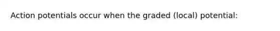 Action potentials occur when the graded (local) potential: