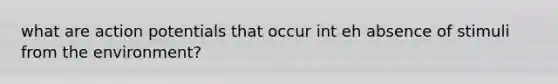 what are action potentials that occur int eh absence of stimuli from the environment?