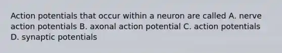 Action potentials that occur within a neuron are called A. nerve action potentials B. axonal action potential C. action potentials D. synaptic potentials