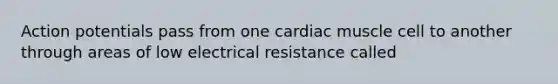 Action potentials pass from one cardiac muscle cell to another through areas of low electrical resistance called