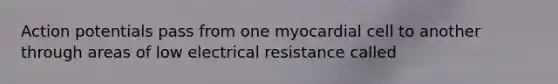 Action potentials pass from one myocardial cell to another through areas of low electrical resistance called