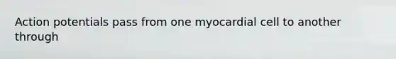 Action potentials pass from one myocardial cell to another through