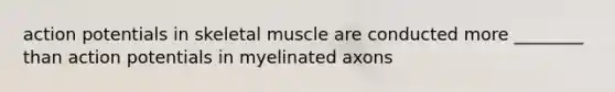 action potentials in skeletal muscle are conducted more ________ than action potentials in myelinated axons