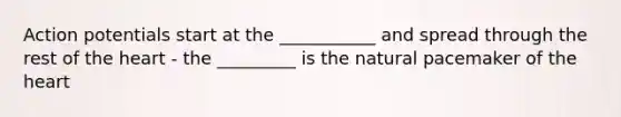 Action potentials start at the ___________ and spread through the rest of the heart - the _________ is the natural pacemaker of the heart