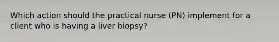 Which action should the practical nurse (PN) implement for a client who is having a liver biopsy?