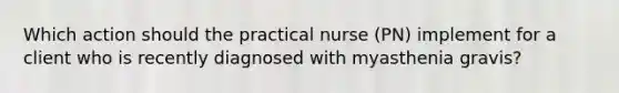 Which action should the practical nurse (PN) implement for a client who is recently diagnosed with myasthenia gravis?