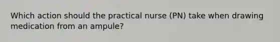 Which action should the practical nurse (PN) take when drawing medication from an ampule?