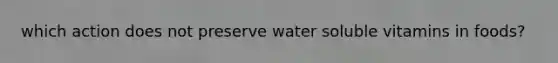 which action does not preserve water soluble vitamins in foods?