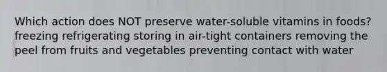 Which action does NOT preserve water-soluble vitamins in foods? freezing refrigerating storing in air-tight containers removing the peel from fruits and vegetables preventing contact with water