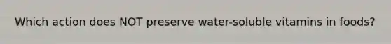 Which action does NOT preserve water-soluble vitamins in foods?