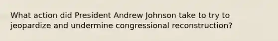 What action did President Andrew Johnson take to try to jeopardize and undermine congressional reconstruction?