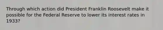 Through which action did President Franklin Roosevelt make it possible for the Federal Reserve to lower its interest rates in 1933?