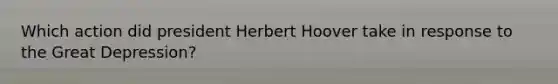 Which action did president Herbert Hoover take in response to the Great Depression?