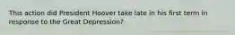 This action did President Hoover take late in his first term in response to the Great Depression?