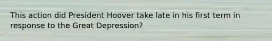 This action did President Hoover take late in his first term in response to the Great Depression?