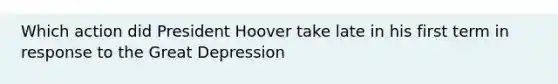 Which action did President Hoover take late in his first term in response to the Great Depression