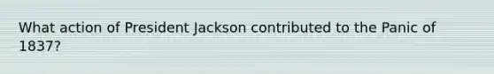 What action of President Jackson contributed to the Panic of 1837?