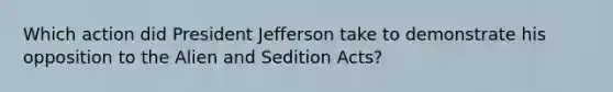 Which action did President Jefferson take to demonstrate his opposition to the Alien and Sedition Acts?