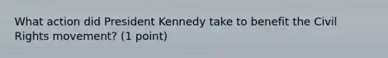 What action did President Kennedy take to benefit the Civil Rights movement? (1 point)