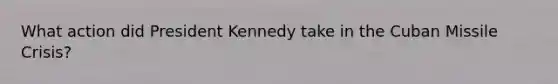 What action did President Kennedy take in the Cuban Missile Crisis?