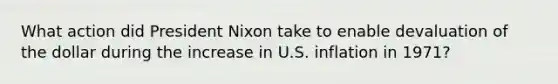 What action did President Nixon take to enable devaluation of the dollar during the increase in U.S. inflation in 1971?