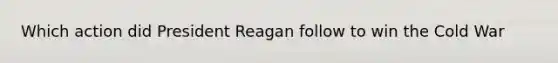 Which action did President Reagan follow to win the Cold War