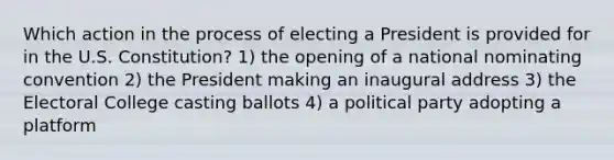 Which action in the process of electing a President is provided for in the U.S. Constitution? 1) the opening of a national nominating convention 2) the President making an inaugural address 3) the Electoral College casting ballots 4) a political party adopting a platform