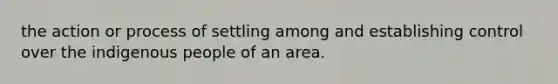 the action or process of settling among and establishing control over the indigenous people of an area.