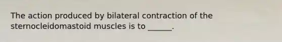 The action produced by bilateral contraction of the sternocleidomastoid muscles is to ______.