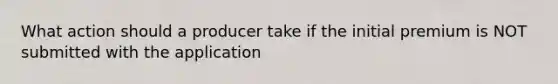 What action should a producer take if the initial premium is NOT submitted with the application