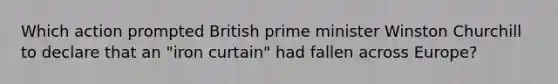 Which action prompted British prime minister Winston Churchill to declare that an "iron curtain" had fallen across Europe?